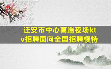 迁安市中心高端夜场ktv招聘面向全国招聘模特